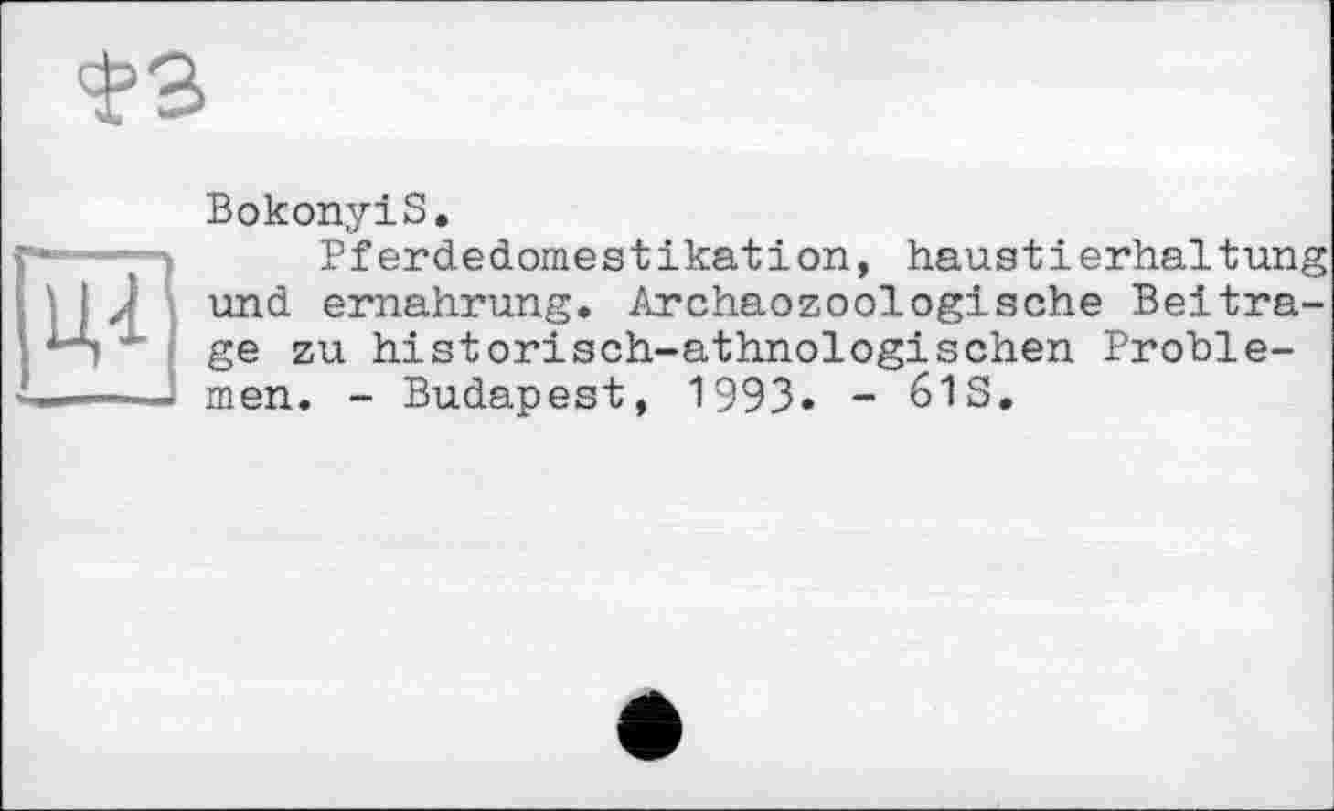 ﻿Ÿ3
BokonyiS.
Pferdedomestikation, haustierhaltung und ernahrung. Archaozoologische Beitrage zu historisch-athnologischen Problemen. - Budapest, 1993» - 61S.